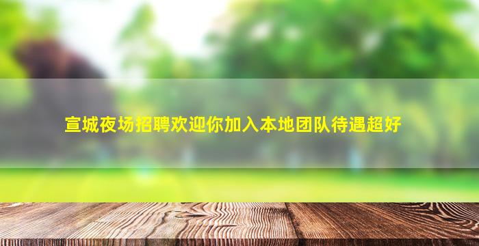 宣城夜场招聘欢迎你加入本地团队待遇超好